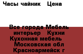 Часы-чайник › Цена ­ 3 000 - Все города Мебель, интерьер » Кухни. Кухонная мебель   . Московская обл.,Красноармейск г.